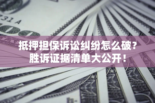 济南抵押担保诉讼纠纷怎么破？胜诉证据清单大公开！