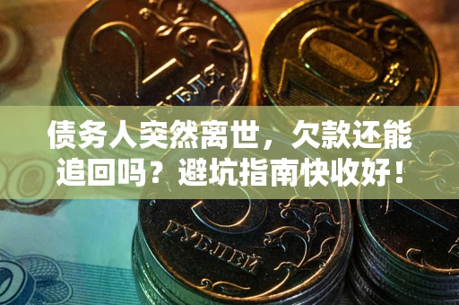济南债务人突然离世，欠款还能追回吗？避坑指南快收好！
