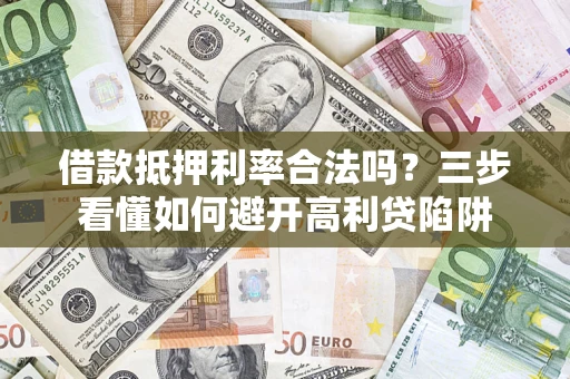 济南借款抵押利率合法吗？三步看懂如何避开高利贷陷阱