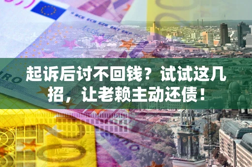 济南起诉后讨不回钱？试试这几招，让老赖主动还债！