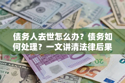 济南债务人去世怎么办？债务如何处理？一文讲清法律后果