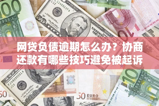 济南网贷负债逾期怎么办？协商还款有哪些技巧避免被起诉？