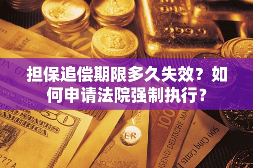 济南担保追偿期限多久失效？如何申请法院强制执行？
