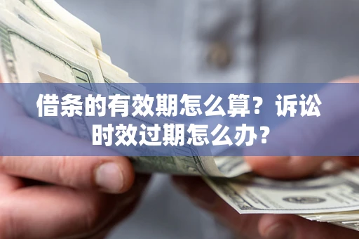 济南借条的有效期怎么算？诉讼时效过期怎么办？