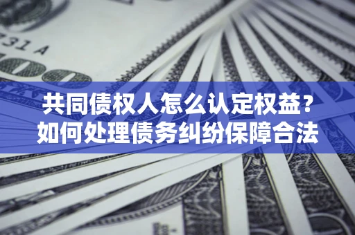 济南共同债权人怎么认定权益？如何处理债务纠纷保障合法权益？