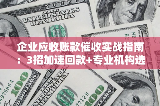 济南企业应收账款催收实战指南：3招加速回款+专业机构选择避坑