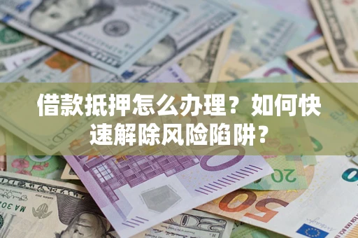 济南借款抵押怎么办理？如何快速解除风险陷阱？