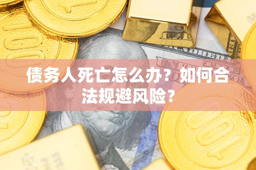 济南债务人死亡怎么办？如何合法规避风险？