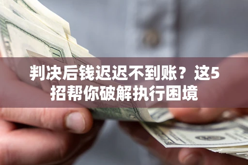 济南判决后钱迟迟不到账？这5招帮你破解执行困境