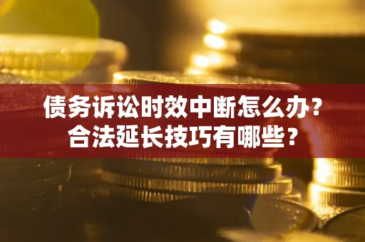 济南债务诉讼时效中断怎么办？合法延长技巧有哪些？