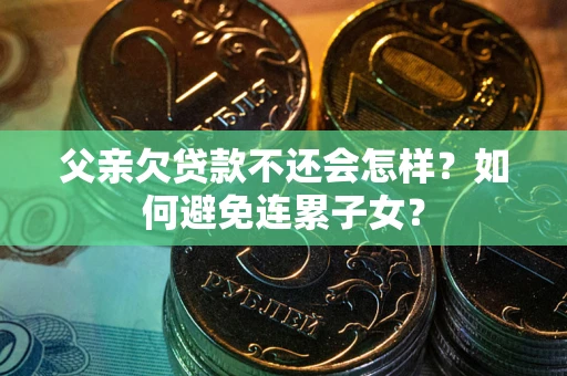 济南父亲欠贷款不还会怎样？如何避免连累子女？