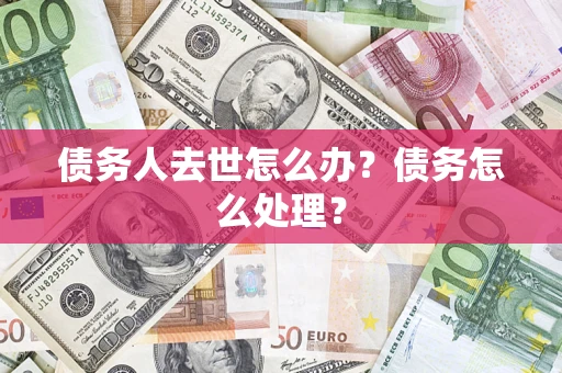 济南债务人去世怎么办？债务怎么处理？