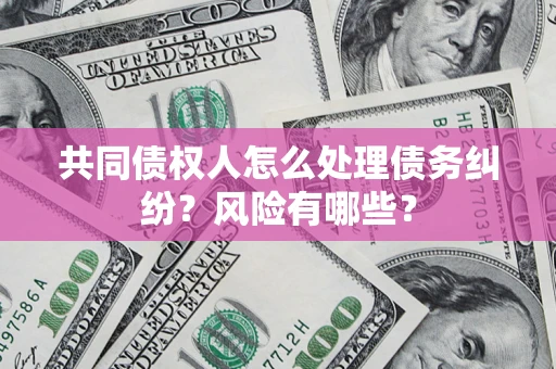 济南共同债权人怎么处理债务纠纷？风险有哪些？