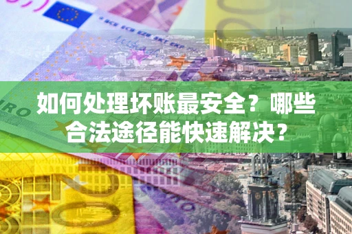 济南如何处理坏账最安全？哪些合法途径能快速解决？