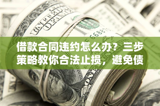 济南借款合同违约怎么办？三步策略教你合法止损，避免债务危机升级