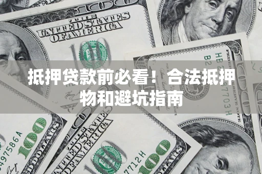 济南抵押贷款前必看！合法抵押物和避坑指南