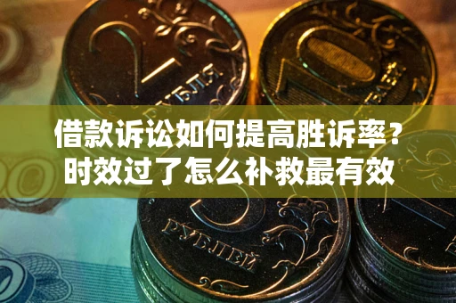 济南借款诉讼如何提高胜诉率？时效过了怎么补救最有效