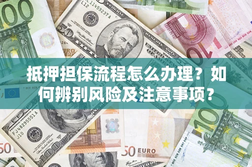 济南抵押担保流程怎么办理？如何辨别风险及注意事项？