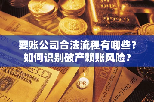 济南要账公司合法流程有哪些？如何识别破产赖账风险？
