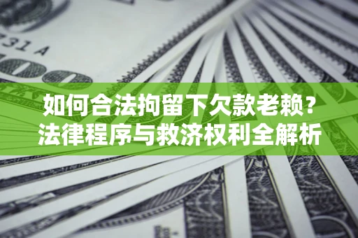 济南如何合法拘留下欠款老赖？法律程序与救济权利全解析