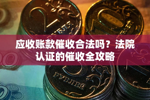 济南应收账款催收合法吗？法院认证的催收全攻略
