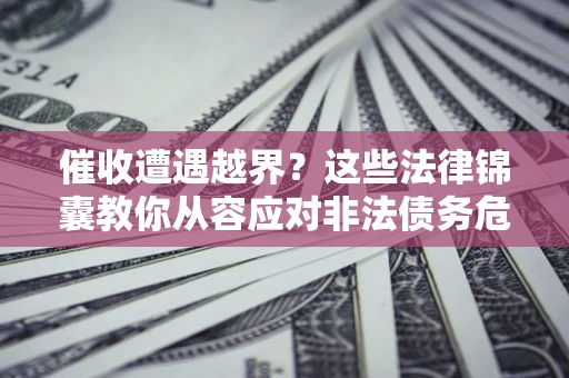济南催收遭遇越界？这些法律锦囊教你从容应对非法债务危机