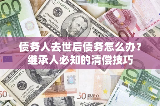 济南债务人去世后债务怎么办？继承人必知的清偿技巧