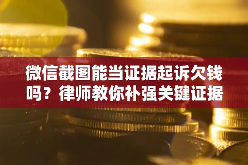 济南微信截图能当证据起诉欠钱吗？律师教你补强关键证据