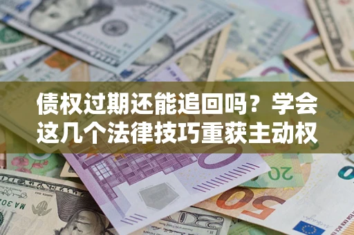 济南债权过期还能追回吗？学会这几个法律技巧重获主动权