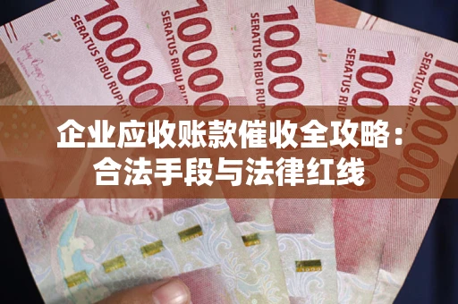 济南企业应收账款催收全攻略：合法手段与法律红线