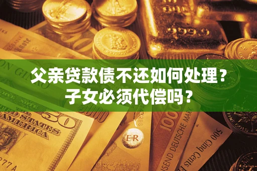 济南父亲贷款债不还如何处理？子女必须代偿吗？