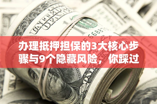 济南办理抵押担保的3大核心步骤与9个隐藏风险，你踩过哪个坑？