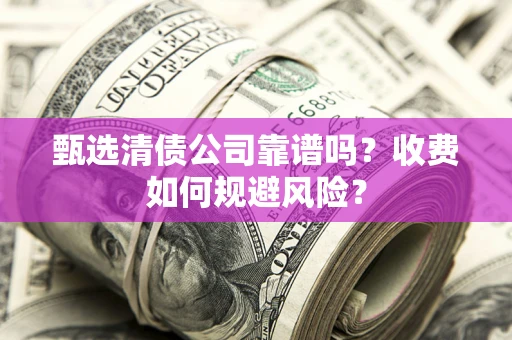 济南甄选清债公司靠谱吗？收费如何规避风险？