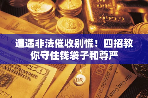 济南遭遇非法催收别慌！四招教你守住钱袋子和尊严