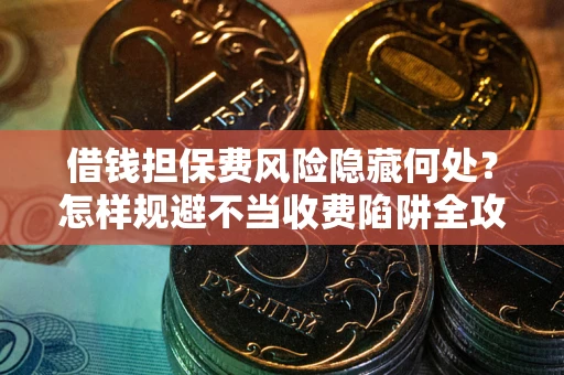 济南借钱担保费风险隐藏何处？怎样规避不当收费陷阱全攻略！