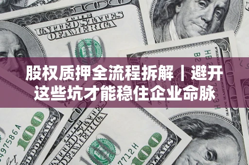 济南股权质押全流程拆解｜避开这些坑才能稳住企业命脉