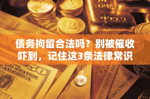 济南债务拘留合法吗?别被催收吓到,记住这3条法律常识 济南债务拘留合法吗?别被催收吓到,记住这3条法律常识