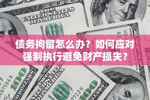 济南债务拘留怎么办？如何应对强制执行避免财产损失？
