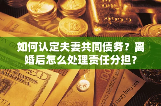 济南如何认定夫妻共同债务？离婚后怎么处理责任分担？