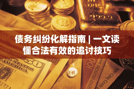 济南债务纠纷化解指南 | 一文读懂合法有效的追讨技巧