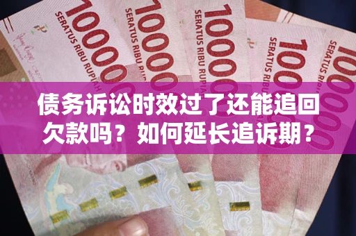 济南债务诉讼时效过了还能追回欠款吗？如何延长追诉期？