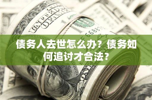 济南债务人去世怎么办？债务如何追讨才合法？
