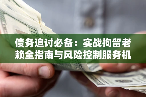 济南债务追讨必备：实战拘留老赖全指南与风险控制服务机构推荐