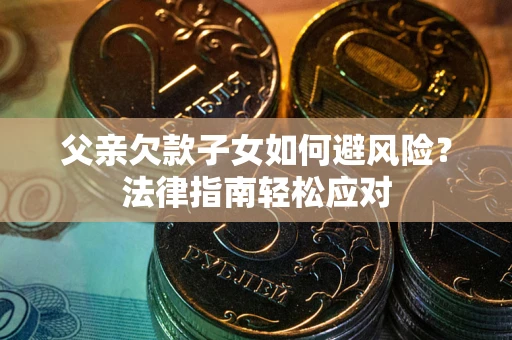 济南父亲欠款子女如何避风险？法律指南轻松应对