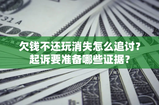 济南欠钱不还玩消失怎么追讨？起诉要准备哪些证据？