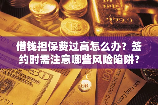 济南借钱担保费过高怎么办？签约时需注意哪些风险陷阱？