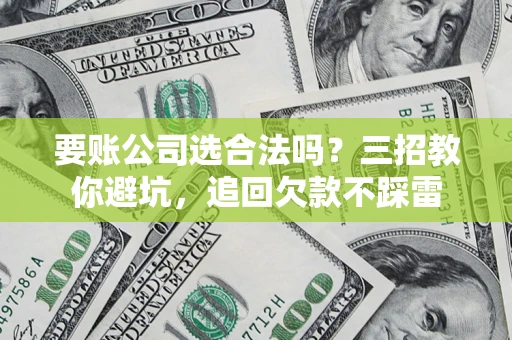 济南要账公司选合法吗？三招教你避坑，追回欠款不踩雷