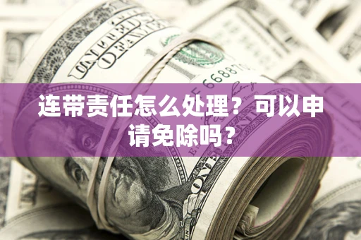 济南连带责任怎么处理？可以申请免除吗？