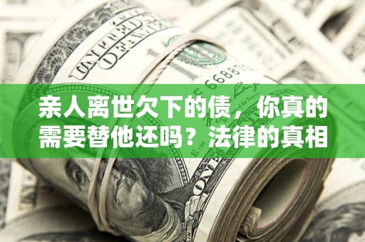 济南亲人离世欠下的债，你真的需要替他还吗？法律的真相或许与你想的不一样