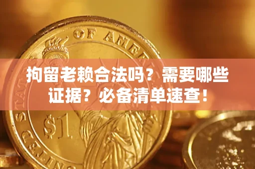 济南拘留老赖合法吗？需要哪些证据？必备清单速查！